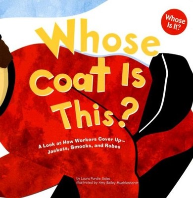 WHOSE COAT IS THIS: A LOOK AT HOW WORKERS COVER UP - By Laura Purdie Salas & Amy