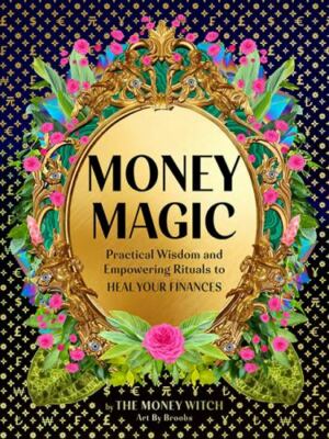 Money Magic: Practical Wisdom and Empowering Rituals to Heal Your Finances by 