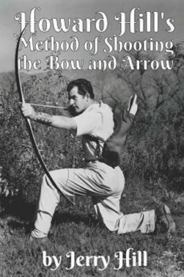 Howard Hill's Method of Shooting a Bow and Arrow by Jerry Hill: New