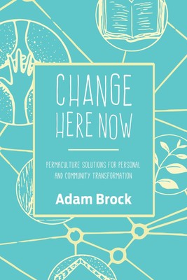 Change Here Now: Permaculture Solutions for Personal and Community Transformati,