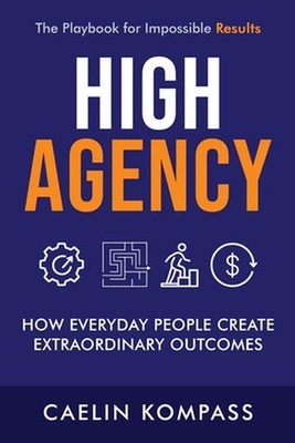 High Agency: How Everyday People Create Extraordinary Outcomes by Caelin Kompass