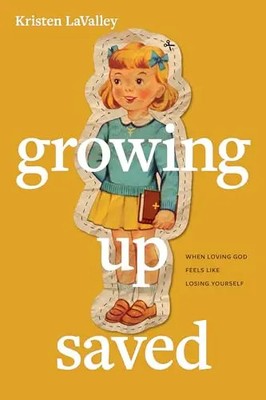 Growing Up Saved: When Loving God Feels Like Losing Yourself by Lavalley, Kriste