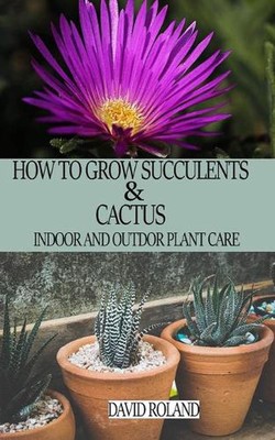 How to Grow Succulents and Cactus: Indoor and Outdoor Plant care by David Roland