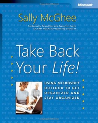 Take Back Your Life!: Using Microsoft Outlook to Get Organized a
