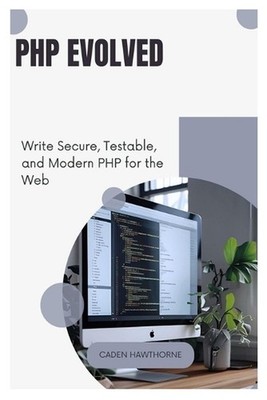 PHP Evolved: Write Secure, Testable, and Modern PHP for the Web by Caden Hawthor