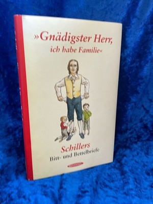 ''Gnädigster Herr, ich habe Familie'': Schillers Bitt- und Bettelbriefe Schillers