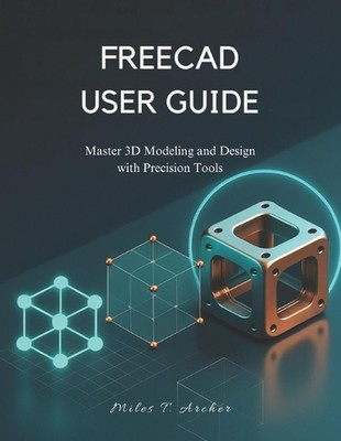 Freecad User Guide: Master 3D Modeling and Design with Precision Tools by Miles 