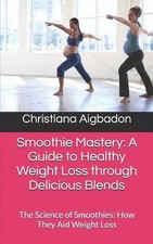 Smoothie Mastery: A Guide to Healthy Weight Loss through Delicious Blends by Chr