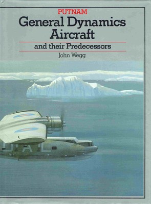 Wegg, John - General Dynamics Aircraft and Their Predecessors Since 1912 (Putnam