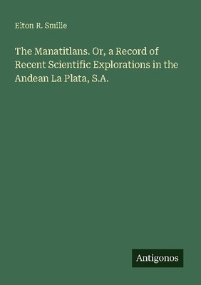 The Manatitlans. Or, a Record of Recent Scientific Explorations in the Andean La