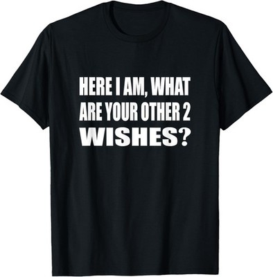 Here I Am What Are Your Other 2 Wishes Humor Sarcastic T-Shirt