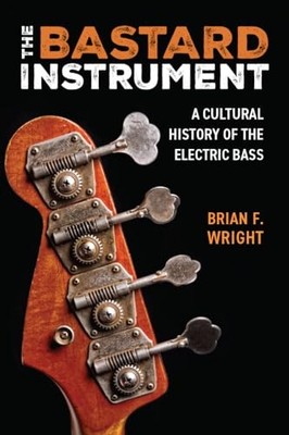 The Bastard Instrument: A Cultural History of the Electric Bass by Brian F. Wri