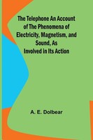 A. E. Dolbear | The Telephone An Account Of The Phenomena Of Electricity,...