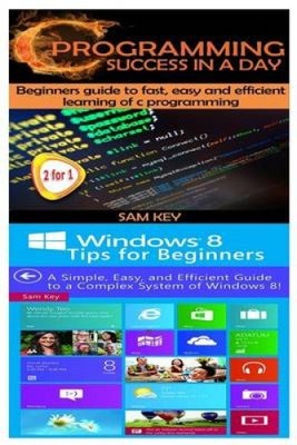 C Programming Success in a Day & Windows 8 Tips for Beginners by Sam Key