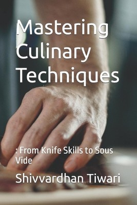 Mastering Culinary Techniques: : From Knife Skills to Sous Vide by Shivvardhan S