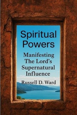 Spiritual Powers: Manifesting The Lord's Supernatural Influence by Russell D. Wa