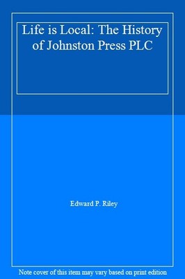 Life is Local: The History of Johnston Press PLC,Edward P. Riley