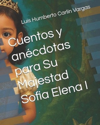 Cuentos y ancdotas para Su Majestad Sofia Elena I by Luis Humberto Carl?n Vargas