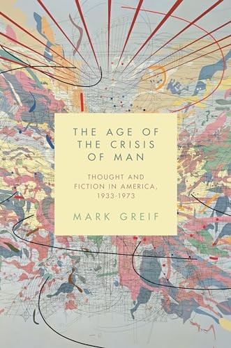The Age of the Crisis of Man: Thought and Fiction in America,... - Greif, Mark