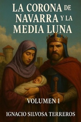La Corona de Navarra Y La Media Luna: Volumen I by Ignacio Silvosa Terreros (Spa