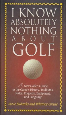 I Know Absolutely Nothing About Golf: A New Golfer's Guide to the Game's Traditi