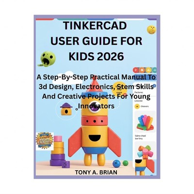 Tinkercad User Guide for Kids 2026: A Step-By-Step Practical Manual To 3d Des...