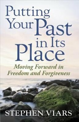Putting Your Past in Its Place: Moving Forward in Freedom and Forgiveness: New