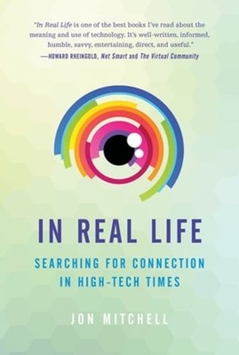 In Real Life: Searching for Connection in High-Tech Times by Jon Mitchell: New