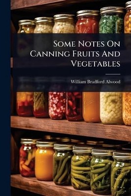 Some Notes On Canning Fruits And Vegetables by William Bradford Alwood Paperback