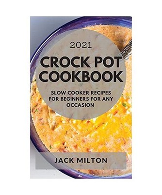 Crock Pot Cookbook 2021: Slow Cooker Recipes for Beginners for Any Occasion, Mil