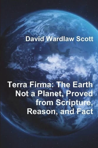 Terra Firma: The Earth Not A Planet, Proved From Scripture, Reason, And Fac...