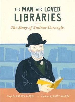 Man Who Loved Libraries: The Story of Andrew Carnegie by Andrew Larsen (English)