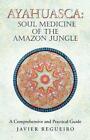 Ayahuasca: Soul Medicine of the Amazon Jungle: A Comprehensive and Practical Guide by Javier Regueiro (Paperback, 2014)
