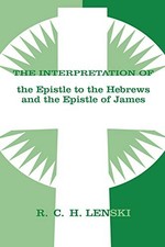 THE INTERPRETATION OF THE EPISTLE TO THE HEBREWS AND THE By Richard C H Lenski