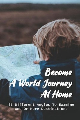 Become A World Journey At Home: 52 Different Angles To Examine One Or More Desti