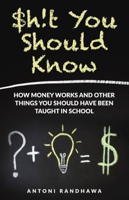 SHIT YOU SHOULD KNOW: HOW MONEY WORKS AND OTHER THINGS YOU By Antoni Randhawa