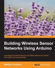 Building Wireless Sensor Networks Using Arduino : Leverage the Powerful Ardui...