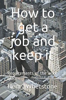 How to get a job and keep it: Requirements of the work pl... by Whetstone, Henry
