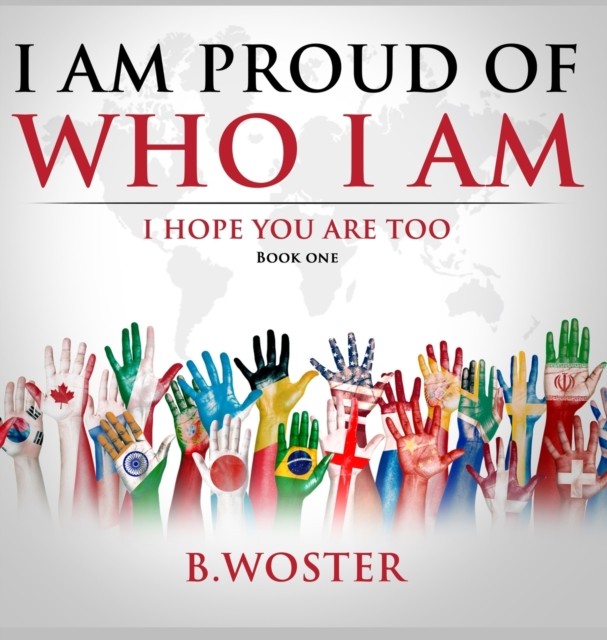 I Am Proud of Who I Am: I hope you are too (Book One) by B Woster HARDBACK