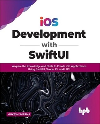 iOS Development with SwiftUI: Acquire the Knowledge and Skills to Create iOS App
