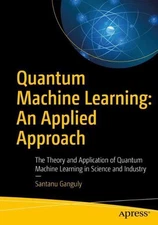Quantum Machine Learning: An Applied Approach: The Theory and Application of Qua