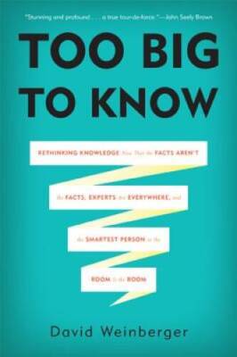 Too Big to Know: Rethinking Knowledge Now That the Facts Aren't the  - VERY GOOD