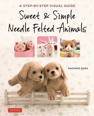 Sweet and Simple Needle Felted Animals: A Step-by-Step Visual Guide, Sachiko Sus