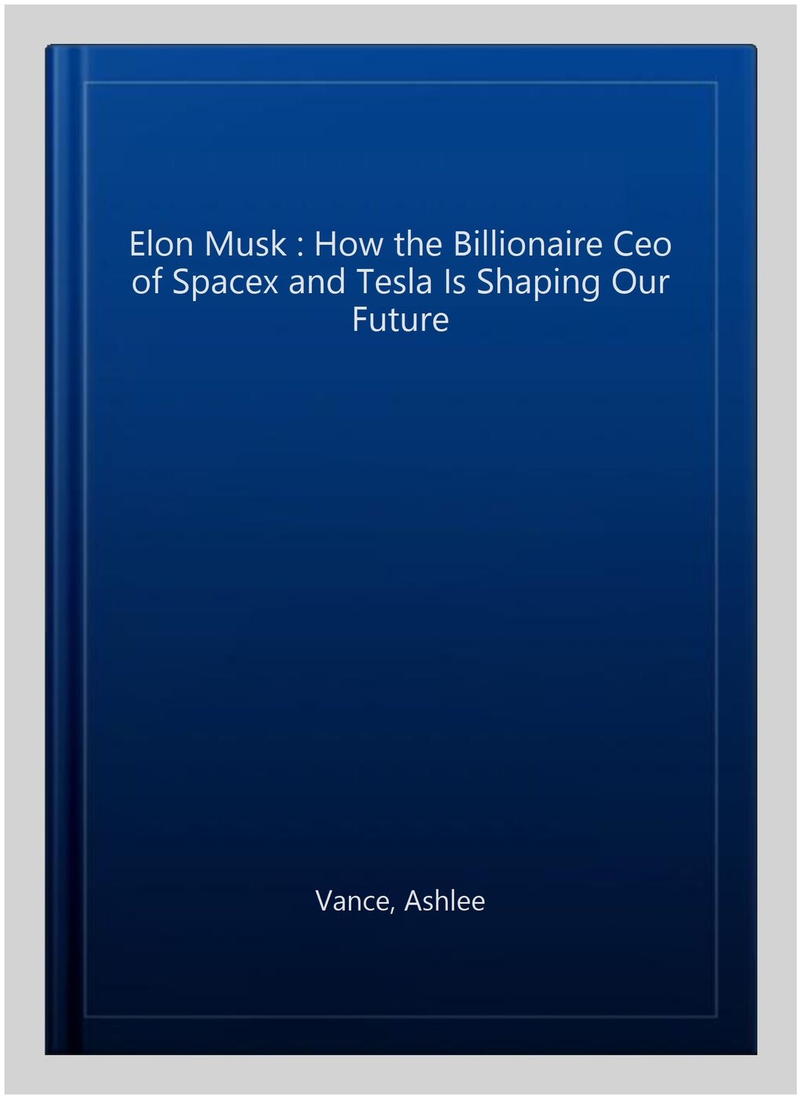 Elon Musk : How the Billionaire Ceo of Spacex and Tesla Is Shaping Our Future...