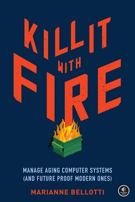 Kill It With Fire: Managing Aging Computer Systems (And Future Proof Modern Ones