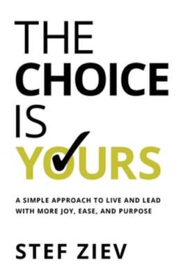 The Choice Is Yours: A Simple Approach to Live and Lead With More Joy, Ease, and