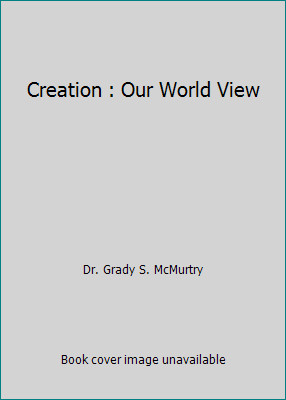 Creation : Our World View by Dr. Grady S. McMurtry