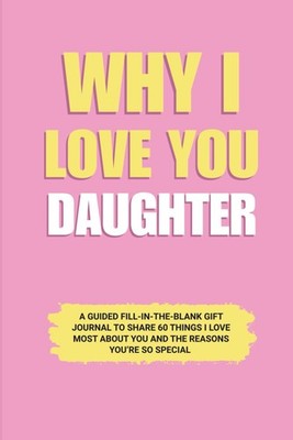 Why I Love You Daughter: A Guided Fill-in-the-Blank Gift Journal to Share 60 Thi