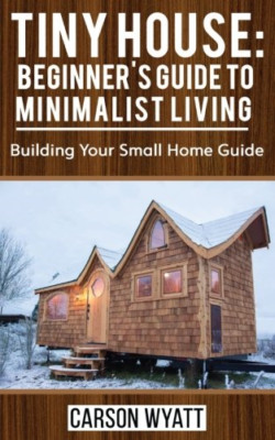 Tiny House: Beginner's Guide to Minimalist Living: Buil -  NEW Carson Wyatt 2017