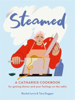 Steamed: A Catharsis Cookbook for Getting Dinner and Your Feelings On the Ta...